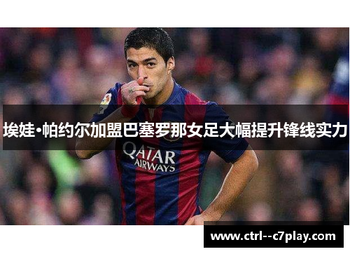 埃娃·帕约尔加盟巴塞罗那女足大幅提升锋线实力 埃娃·帕约尔加盟巴塞罗那女足大幅提升锋线实力