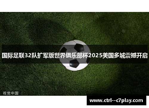 国际足联32队扩军版世界俱乐部杯2025美国多城震撼开启 国际足联32队扩军版世界俱乐部杯2025美国多城震撼开启