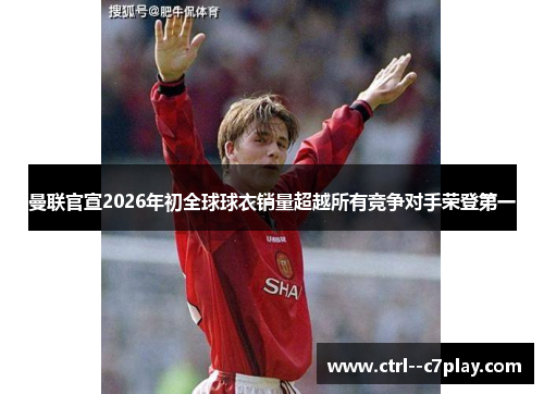 曼联官宣2026年初全球球衣销量超越所有竞争对手荣登第一 曼联官宣2026年初全球球衣销量超越所有竞争对手荣登第一