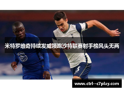 米特罗维奇持续发威领跑沙特联赛射手榜风头无两