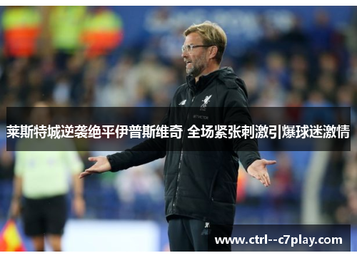 莱斯特城逆袭绝平伊普斯维奇 全场紧张刺激引爆球迷激情 莱斯特城逆袭绝平伊普斯维奇 全场紧张刺激引爆球迷激情