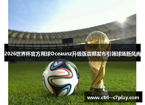 2026世界杯官方用球Oceaunz升级版震撼发布引领球场新风尚