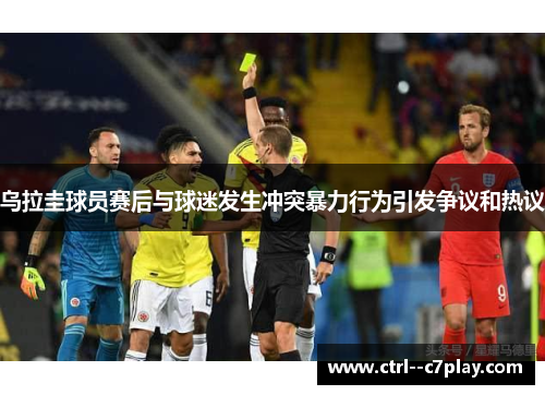 乌拉圭球员赛后与球迷发生冲突暴力行为引发争议和热议