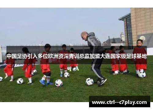 中国足协引入多位欧洲资深青训总监加盟大连国家级足球基地