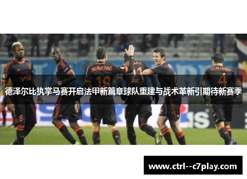 德泽尔比执掌马赛开启法甲新篇章球队重建与战术革新引期待新赛季