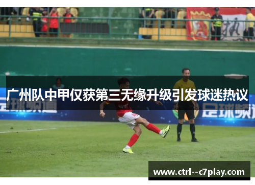 广州队中甲仅获第三无缘升级引发球迷热议