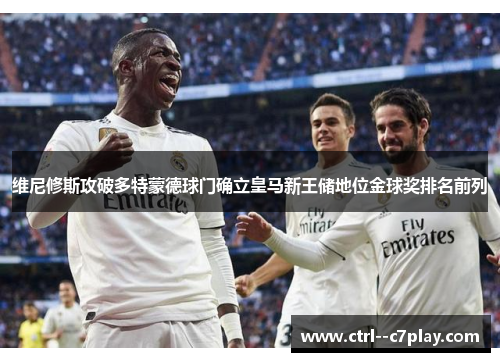 维尼修斯攻破多特蒙德球门确立皇马新王储地位金球奖排名前列