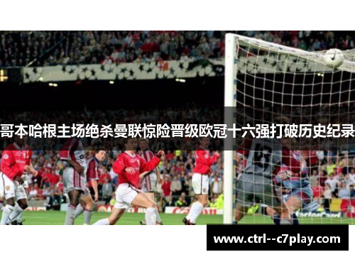哥本哈根主场绝杀曼联惊险晋级欧冠十六强打破历史纪录