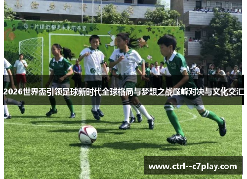 2026世界盃引领足球新时代全球格局与梦想之战巅峰对决与文化交汇