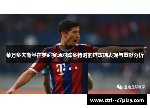 莱万多夫斯基在英超赛场对阵多特时的进攻端表现与贡献分析
