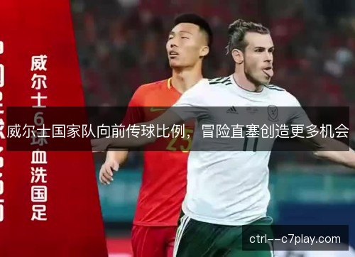 威尔士国家队向前传球比例,冒险直塞创造更多机会 威尔士国家队向前传球比例,冒险直塞创造更多机会