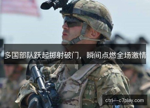 多国部队跃起掷射破门,瞬间点燃全场激情 多国部队跃起掷射破门,瞬间点燃全场激情