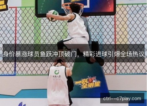 身价暴涨球员鱼跃冲顶破门，精彩进球引爆全场热议