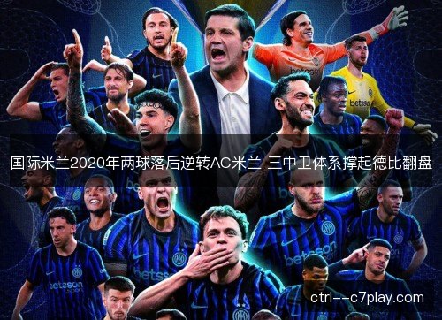 国际米兰2020年两球落后逆转AC米兰 三中卫体系撑起德比翻盘 国际米兰2020年两球落后逆转AC米兰 三中卫体系撑起德比翻盘
